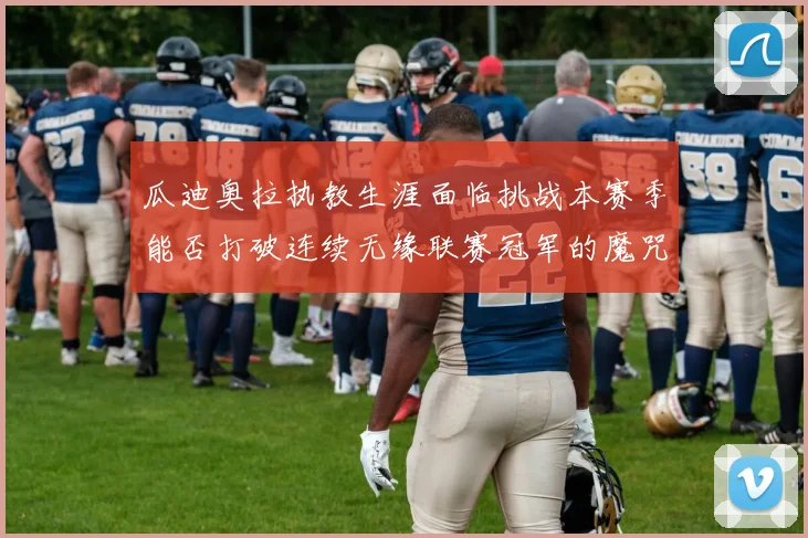 瓜迪奥拉执教生涯面临挑战本赛季能否打破连续无缘联赛冠军的魔咒