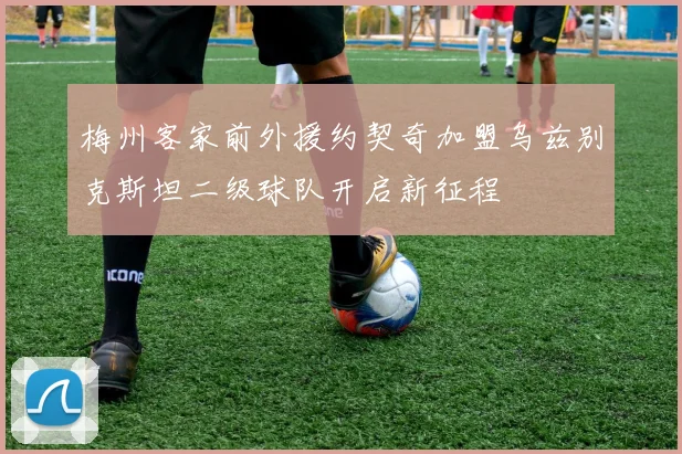 梅州客家前外援约契奇加盟乌兹别克斯坦二级球队开启新征程