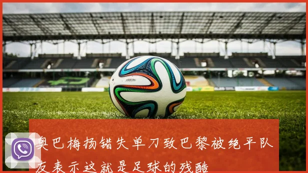 奥巴梅扬错失单刀致巴黎被绝平队友表示这就是足球的残酷