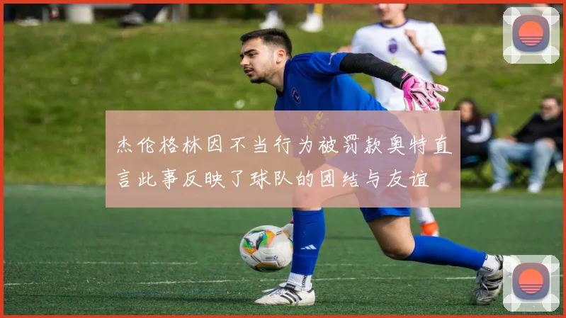 杰伦格林因不当行为被罚款奥特直言此事反映了球队的团结与友谊