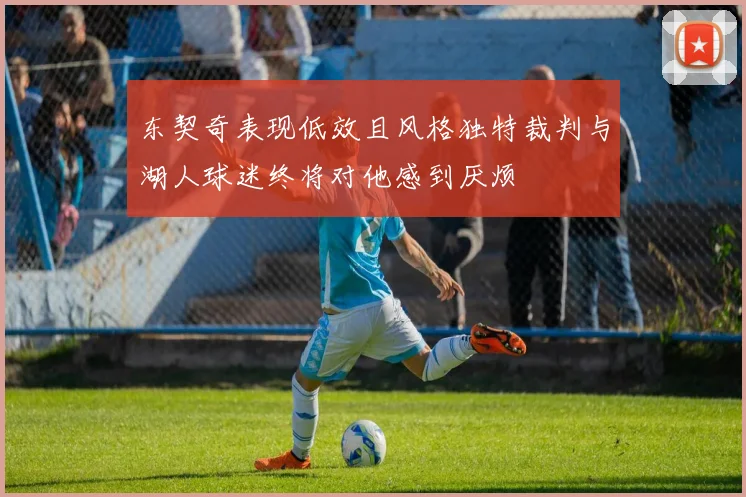 东契奇表现低效且风格独特裁判与湖人球迷终将对他感到厌烦