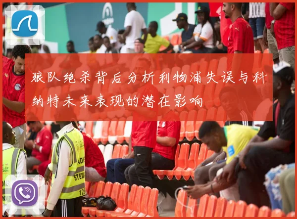 狼队绝杀背后分析利物浦失误与科纳特未来表现的潜在影响