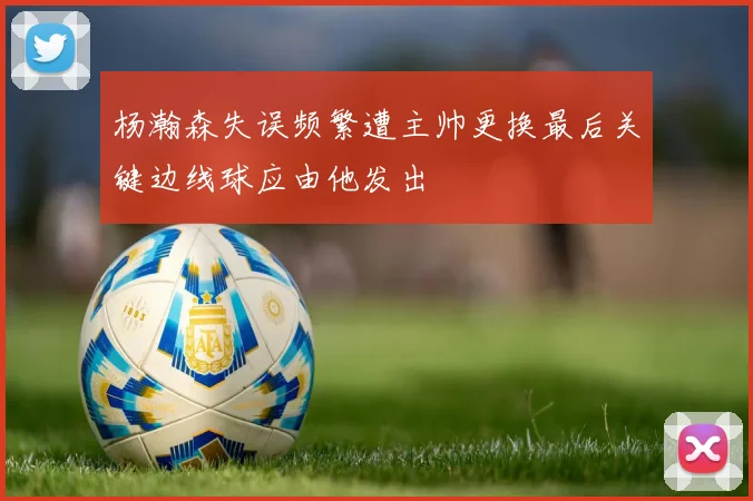杨瀚森失误频繁遭主帅更换最后关键边线球应由他发出