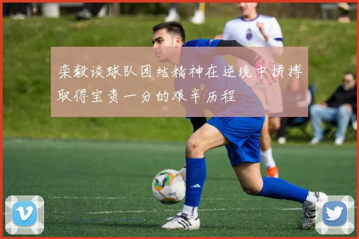 栾毅谈球队团结精神在逆境中拼搏取得宝贵一分的艰辛历程