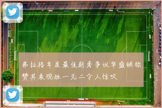 弗拉格年度最佳新秀争议华盛顿称赞其表现独一无二令人惊叹