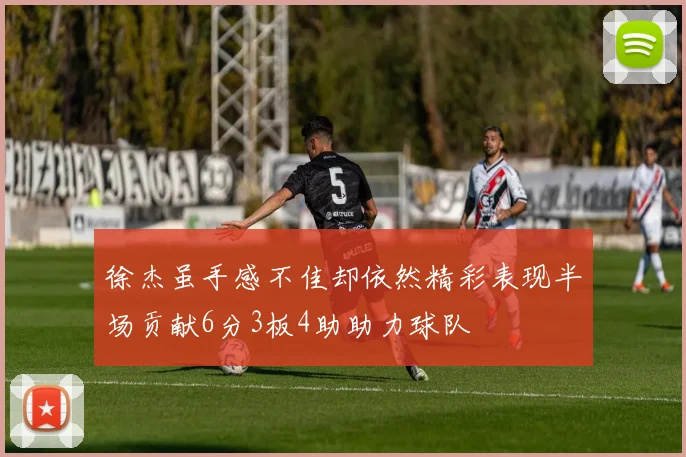 徐杰虽手感不佳却依然精彩表现半场贡献6分3板4助助力球队