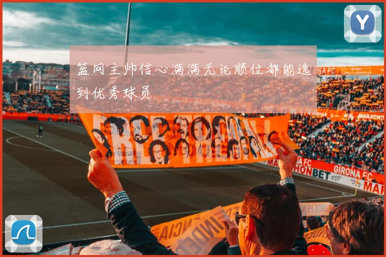 篮网主帅信心满满无论顺位都能选到优秀球员