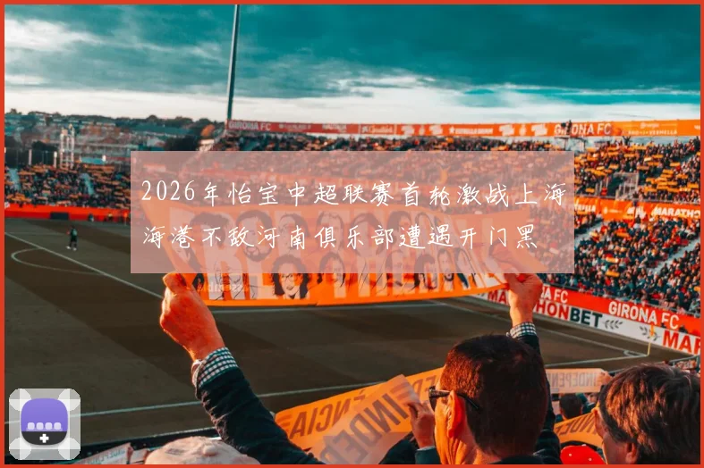 2026年怡宝中超联赛首轮激战上海海港不敌河南俱乐部遭遇开门黑