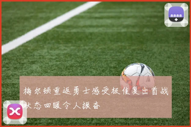 梅尔顿重返勇士感受极佳复出首战状态回暖令人振奋